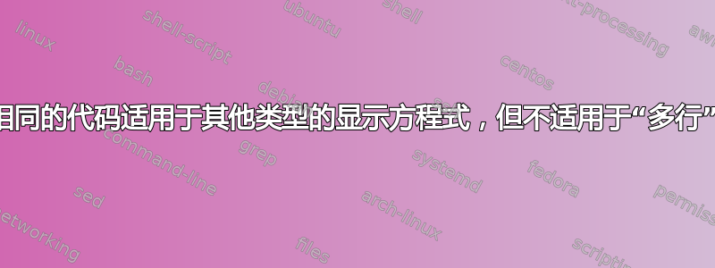 相同的代码适用于其他类型的显示方程式，但不适用于“多行”