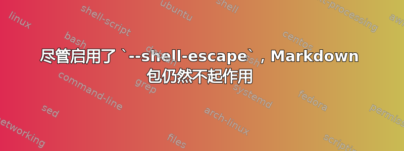 尽管启用了 `--shell-escape`，Markdown 包仍然不起作用