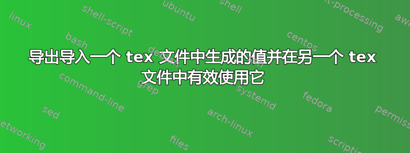 导出导入一个 tex 文件中生成的值并在另一个 tex 文件中有效使用它