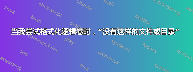 当我尝试格式化逻辑卷时，“没有这样的文件或目录”