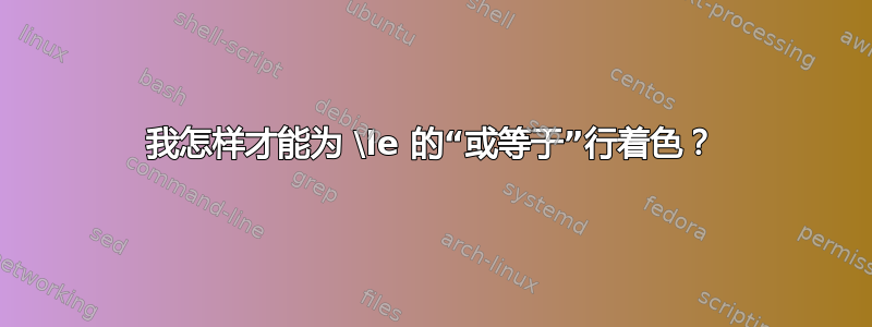 我怎样才能为 \le 的“或等于”行着色？