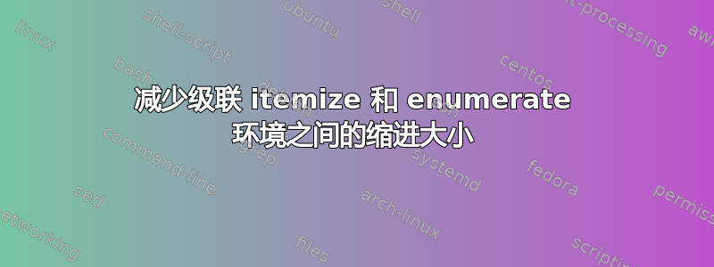 减少级联 itemize 和 enumerate 环境之间的缩进大小