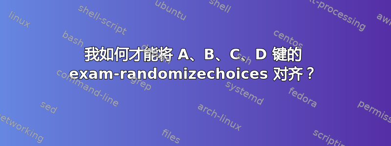 我如何才能将 A、B、C、D 键的 exam-randomizechoices 对齐？