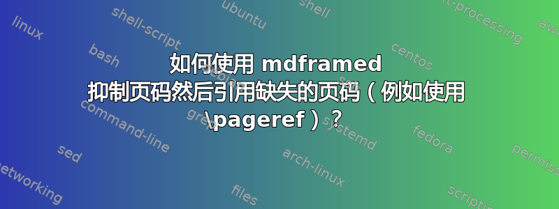 如何使用 mdframed 抑制页码然后引用缺失的页码（例如使用 \pageref）？