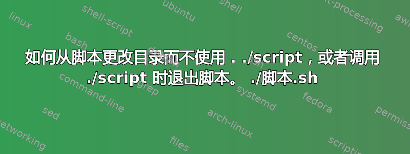 如何从脚本更改目录而不使用 . ./script，或者调用 ./script 时退出脚本。 ./脚本.sh