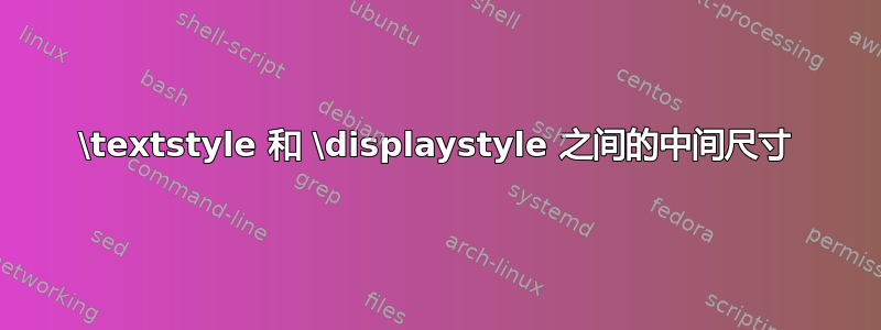 \textstyle 和 \displaystyle 之间的中间尺寸