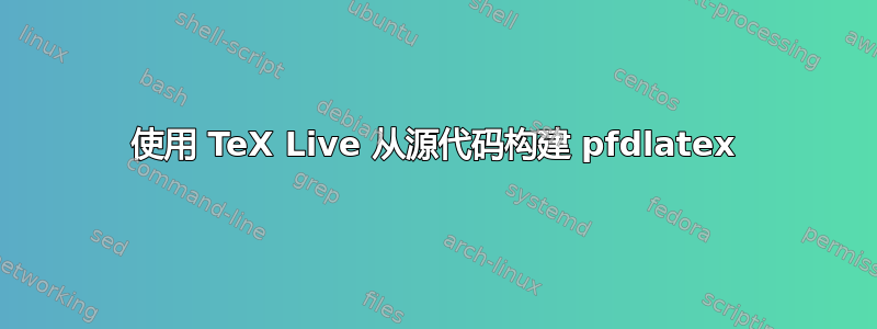 使用 TeX Live 从源代码构建 pfdlatex