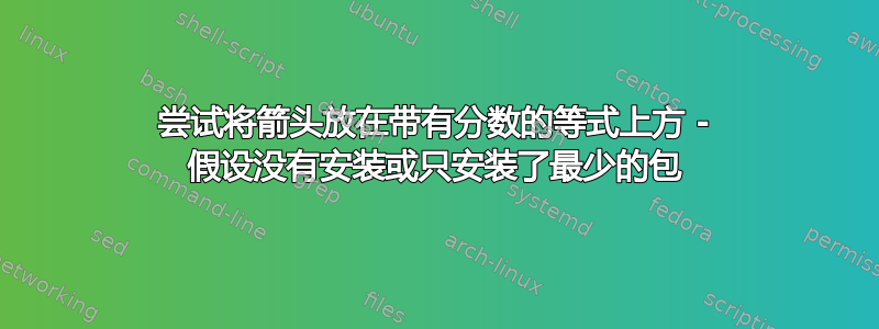 尝试将箭头放在带有分数的等式上方 - 假设没有安装或只安装了最少的包