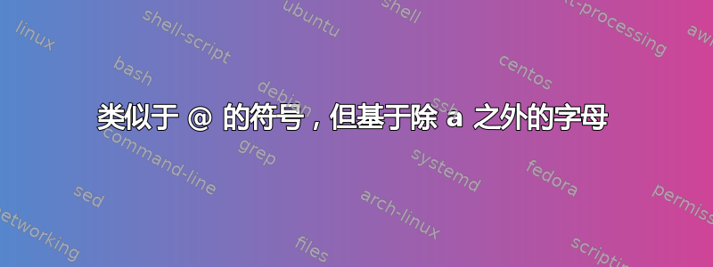 类似于 @ 的符号，但基于除 a 之外的字母