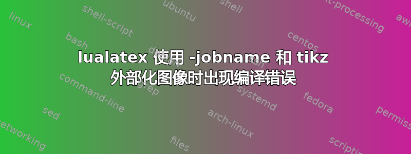 lualatex 使用 -jobname 和 tikz 外部化图像时出现编译错误