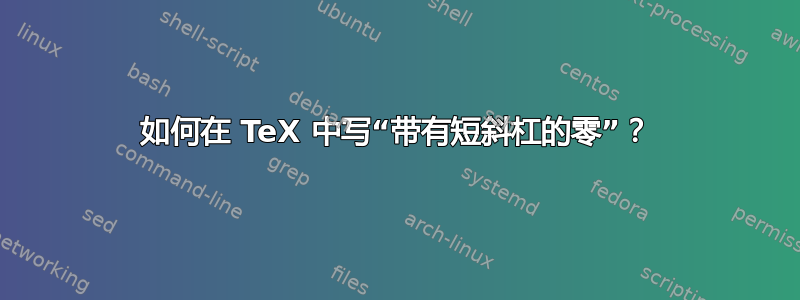 如何在 TeX 中写“带有短斜杠的零”？