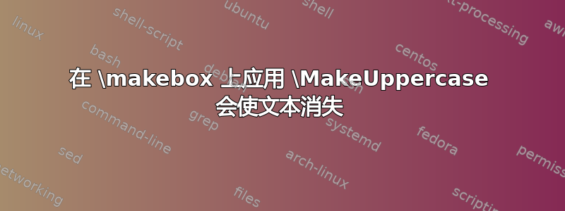 在 \makebox 上应用 \MakeUppercase 会使文本消失