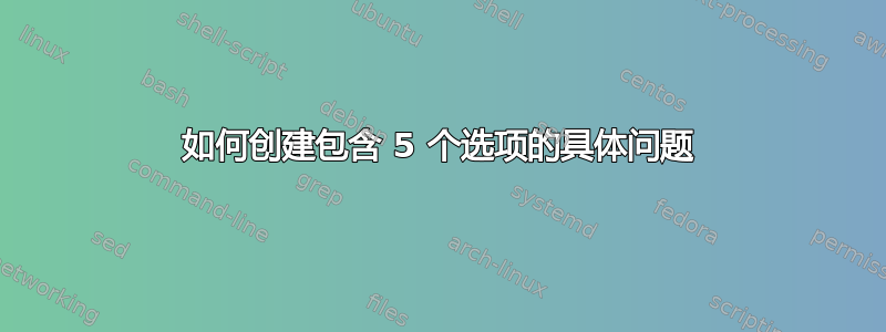 如何创建包含 5 个选项的具体问题