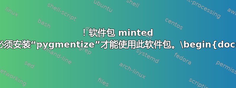 ！软件包 minted 错误：您必须安装“pygmentize”才能使用此软件包。\begin{document}