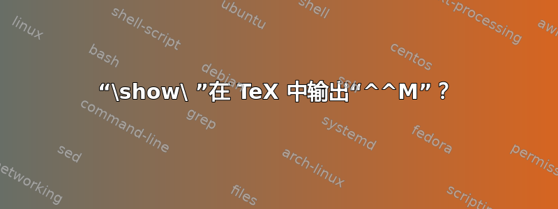 “\show\ ”在 TeX 中输出“^^M”？