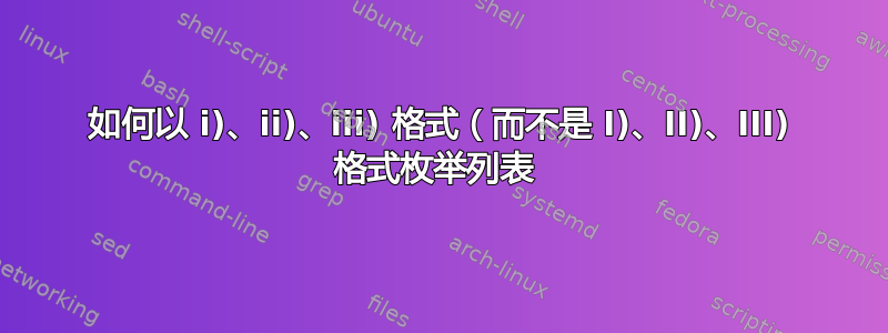 如何以 i)、ii)、iii) 格式（而不是 I)、II)、III) 格式枚举列表 