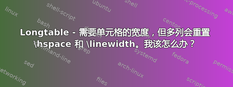 Longtable - 需要单元格的宽度，但多列会重置 \hspace 和 \linewidth。我该怎么办？