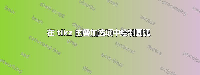 在 tikz 的叠加选项中绘制圆弧