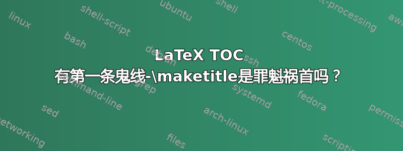 LaTeX TOC 有第一条鬼线-\maketitle是罪魁祸首吗？