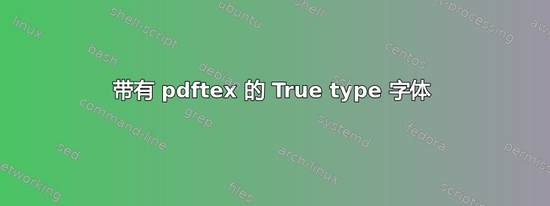 带有 pdftex 的 True type 字体