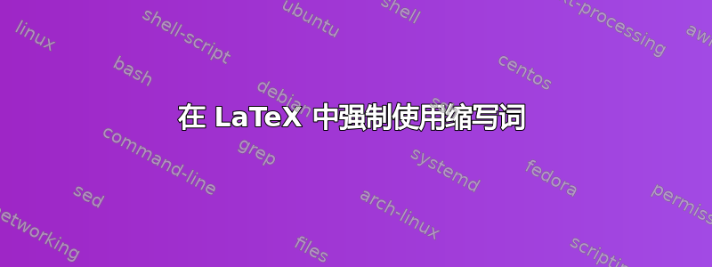 在 LaTeX 中强制使用缩写词