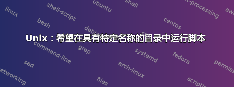 Unix：希望在具有特定名称的目录中运行脚本