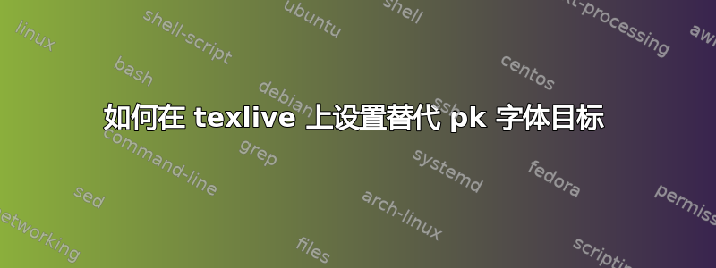 如何在 texlive 上设置替代 pk 字体目标