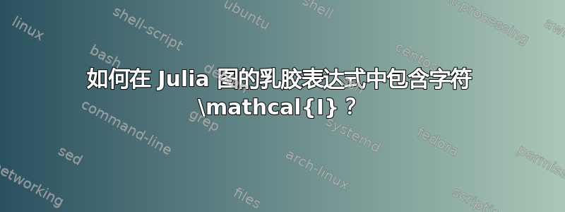 如何在 Julia 图的乳胶表达式中包含字符 \mathcal{I}？