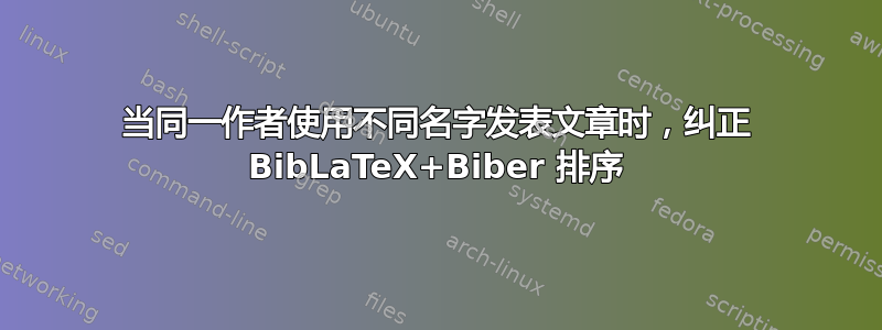 当同一作者使用不同名字发表文章时，纠正 BibLaTeX+Biber 排序