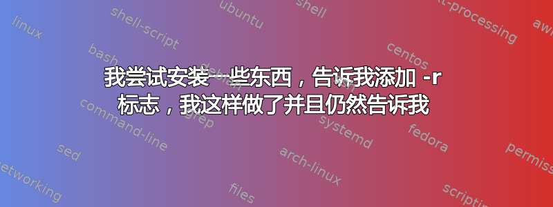 我尝试安装一些东西，告诉我添加 -r 标志，我这样做了并且仍然告诉我