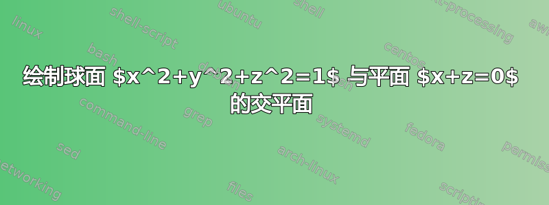 绘制球面 $x^2+y^2+z^2=1$ 与平面 $x+z=0$ 的交平面