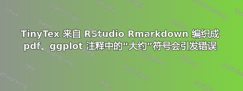 TinyTex 来自 RStudio Rmarkdown 编织成 pdf。ggplot 注释中的“大约”符号会引发错误