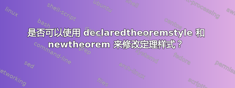 是否可以使用 declaredtheoremstyle 和 newtheorem 来修改定理样式？