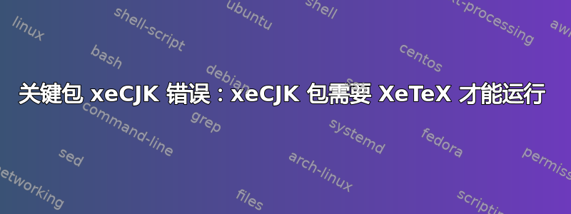 关键包 xeCJK 错误：xeCJK 包需要 XeTeX 才能运行