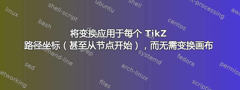 将变换应用于每个 TikZ 路径坐标（甚至从节点开始），而无需变换画布