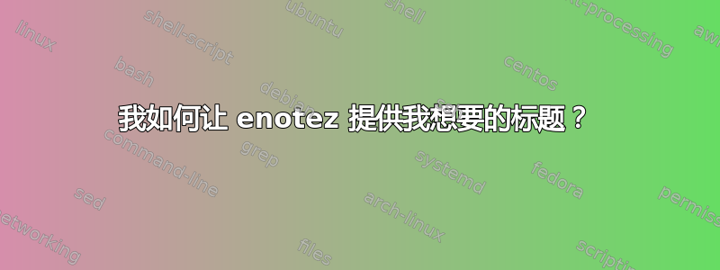 我如何让 enotez 提供我想要的标题？