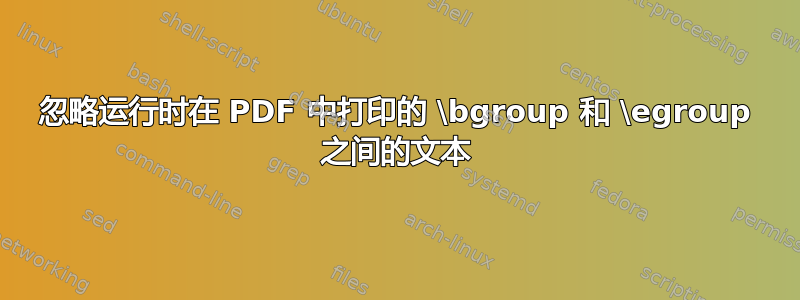 忽略运行时在 PDF 中打印的 \bgroup 和 \egroup 之间的文本