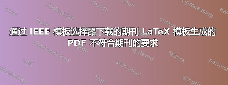 通过 IEEE 模板选择器下载的期刊 LaTeX 模板生成的 PDF 不符合期刊的要求