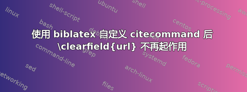 使用 biblatex 自定义 citecommand 后 \clearfield{url} 不再起作用