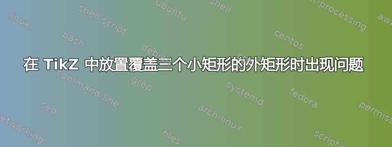 在 TikZ 中放置覆盖三个小矩形的外矩形时出现问题