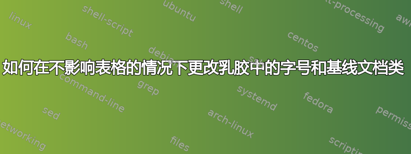 如何在不影响表格的情况下更改乳胶中的字号和基线文档类