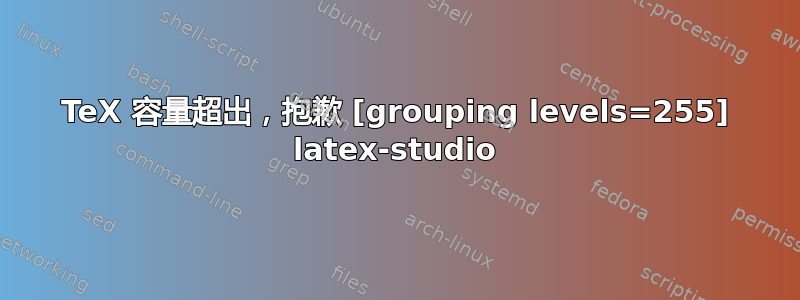 TeX 容量超出，抱歉 [grouping levels=255] latex-studio