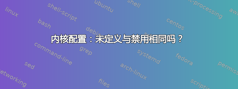 内核配置：未定义与禁用相同吗？