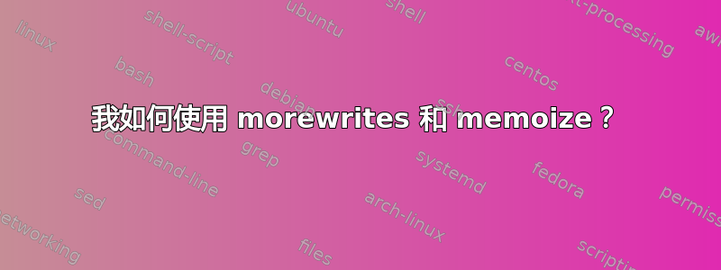 我如何使用 morewrites 和 memoize？