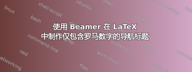 使用 Beamer 在 LaTeX 中制作仅包含罗马数字的导航标题