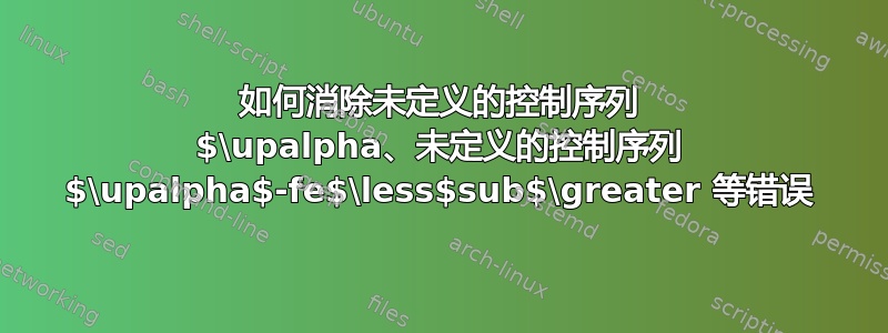 如何消除未定义的控制序列 $\upalpha、未定义的控制序列 $\upalpha$-fe$\less$sub$\greater 等错误