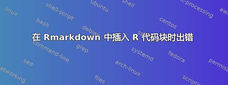 在 Rmarkdown 中插入 R 代码块时出错