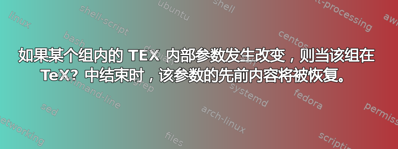 如果某个组内的 TEX 内部参数发生改变，则当该组在 TeX? 中结束时，该参数的先前内容将被恢复。