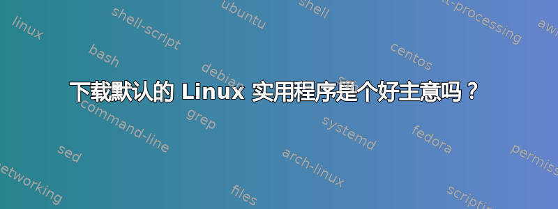 下载默认的 Linux 实用程序是个好主意吗？