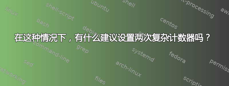 在这种情况下，有什么建议设置两次复杂计数器吗？